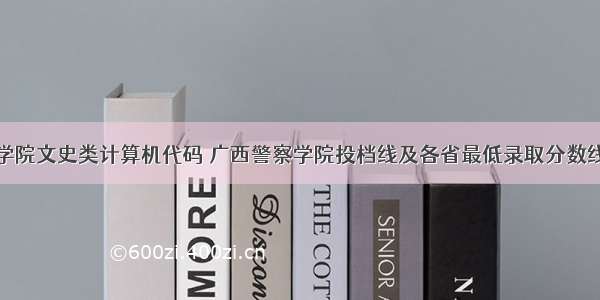 广西警察学院文史类计算机代码 广西警察学院投档线及各省最低录取分数线统计表...