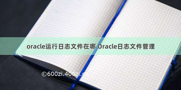 oracle运行日志文件在哪 Oracle日志文件管理