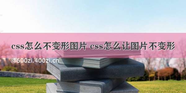 css怎么不变形图片 css怎么让图片不变形