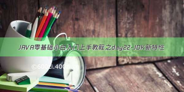 JAVA零基础小白入门上手教程之day22-JDK新特性