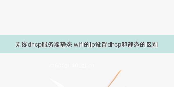 无线dhcp服务器静态 wifi的ip设置dhcp和静态的区别