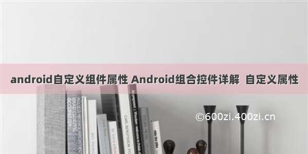 android自定义组件属性 Android组合控件详解  自定义属性