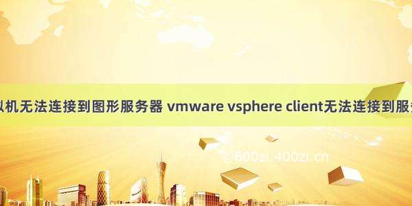 虚拟机无法连接到图形服务器 vmware vsphere client无法连接到服务器