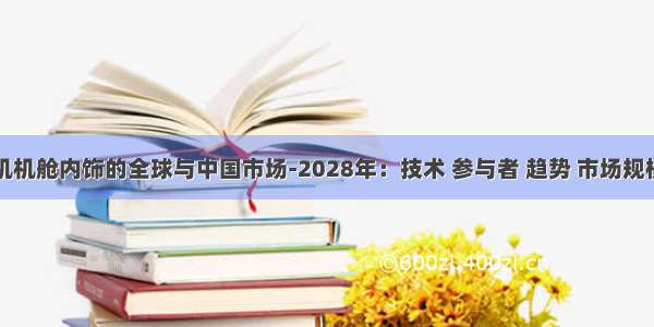 商用飞机机舱内饰的全球与中国市场-2028年：技术 参与者 趋势 市场规模及占有