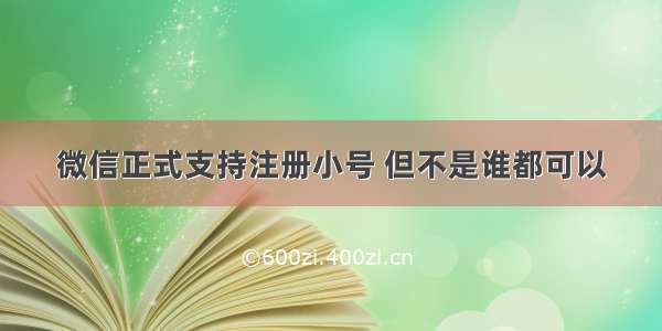 微信正式支持注册小号 但不是谁都可以