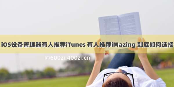 iOS设备管理器有人推荐iTunes 有人推荐iMazing 到底如何选择