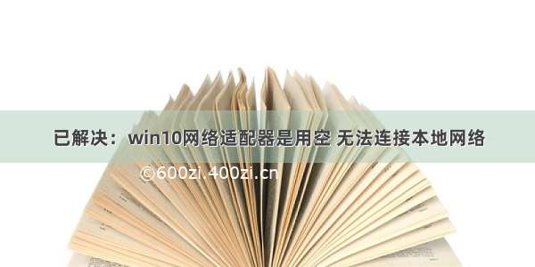 已解决：win10网络适配器是用空 无法连接本地网络