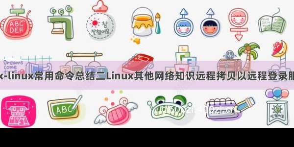 linux-linux常用命令总结二Linux其他网络知识远程拷贝以远程登录服务器