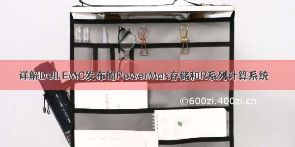 详解Dell EMC发布的PowerMax存储和R系列计算系统