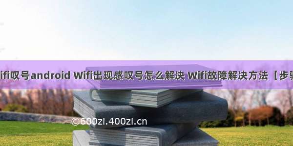 wifi叹号android Wifi出现感叹号怎么解决 Wifi故障解决方法【步骤】