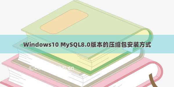 Windows10 MySQL8.0版本的压缩包安装方式