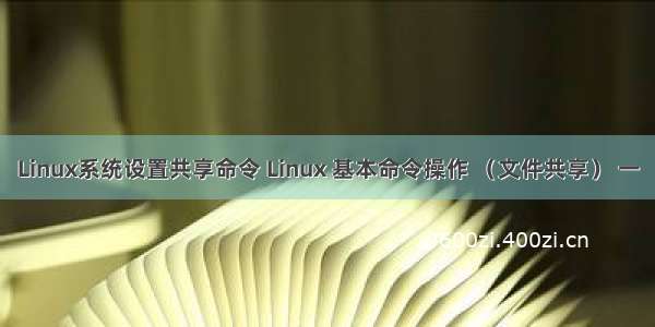 Linux系统设置共享命令 Linux 基本命令操作 （文件共享） 一