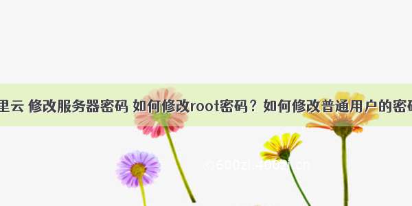 阿里云 修改服务器密码 如何修改root密码？如何修改普通用户的密码？