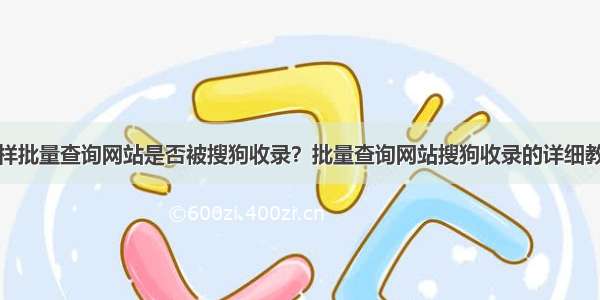 怎样批量查询网站是否被搜狗收录？批量查询网站搜狗收录的详细教程