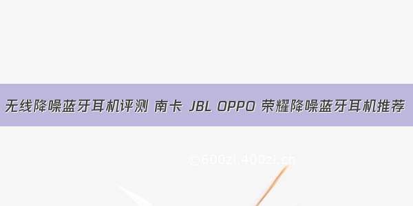 无线降噪蓝牙耳机评测 南卡 JBL OPPO 荣耀降噪蓝牙耳机推荐