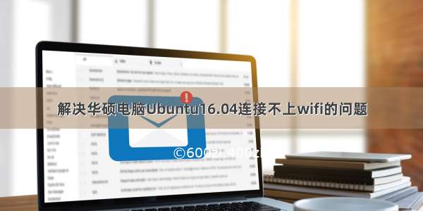 解决华硕电脑Ubuntu16.04连接不上wifi的问题