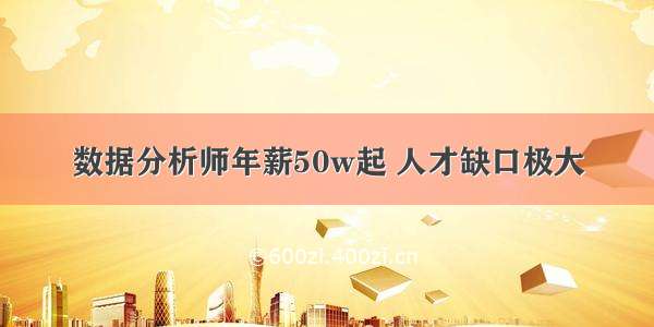 数据分析师年薪50w起 人才缺口极大