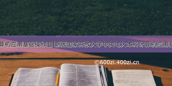 国开本科计算机应用基础操作题 新版国家开放大学中央电大本科计算机应用基础操作题题