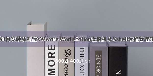 新手如何安装及配置VMware Workstation虚拟机及Xshell远程管理软件