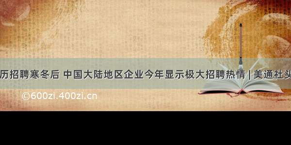 经历招聘寒冬后 中国大陆地区企业今年显示极大招聘热情 | 美通社头条