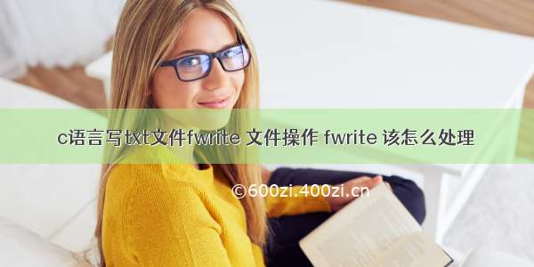 c语言写txt文件fwrite 文件操作 fwrite 该怎么处理