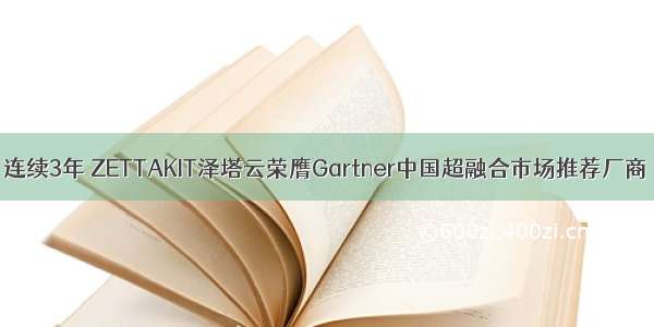 连续3年 ZETTAKIT泽塔云荣膺Gartner中国超融合市场推荐厂商