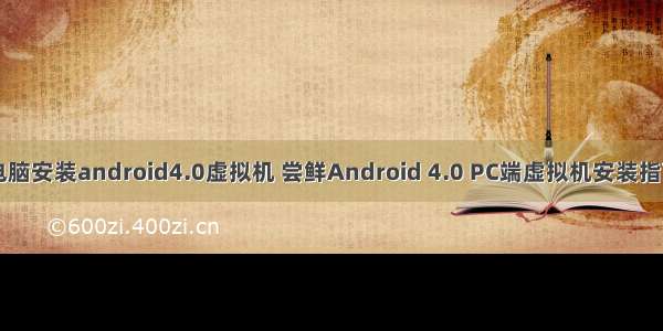 电脑安装android4.0虚拟机 尝鲜Android 4.0 PC端虚拟机安装指南