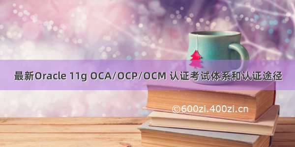 最新Oracle 11g OCA/OCP/OCM 认证考试体系和认证途径