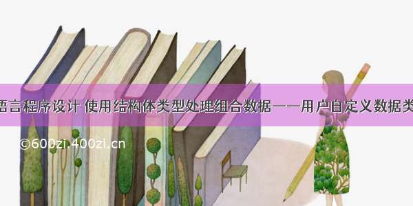 C语言程序设计 使用结构体类型处理组合数据——用户自定义数据类型