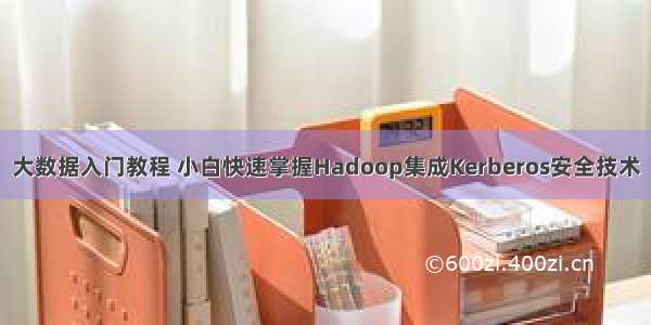 大数据入门教程 小白快速掌握Hadoop集成Kerberos安全技术