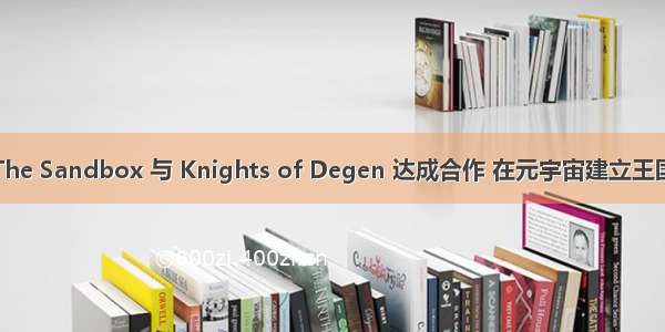 The Sandbox 与 Knights of Degen 达成合作 在元宇宙建立王国