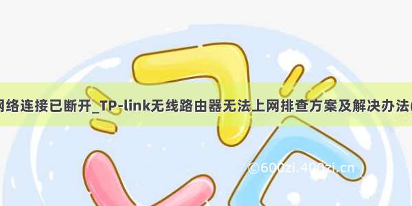 tplink显示网络连接已断开_TP-link无线路由器无法上网排查方案及解决办法(图文教程)...