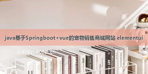 java基于Springboot+vue的宠物销售商城网站 elementui