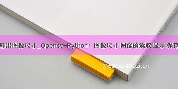 python 输出图像尺寸_Opencv-Python：图像尺寸 图像的读取 显示 保存与复制