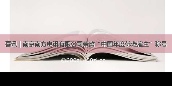 喜讯 | 南京南方电讯有限公司荣膺“中国年度优选雇主”称号