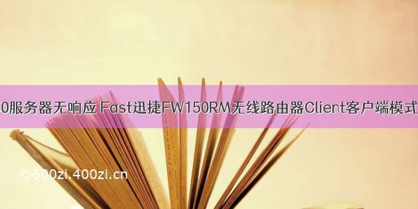 迅捷fw150服务器无响应 Fast迅捷FW150RM无线路由器Client客户端模式怎么设置