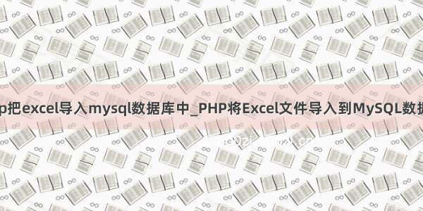 php把excel导入mysql数据库中_PHP将Excel文件导入到MySQL数据库