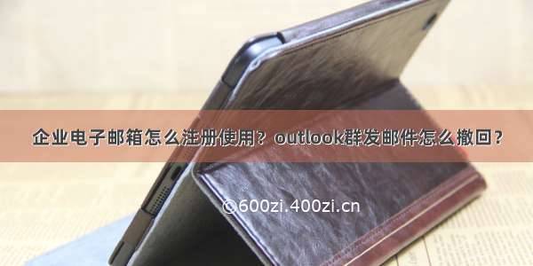 企业电子邮箱怎么注册使用？outlook群发邮件怎么撤回？