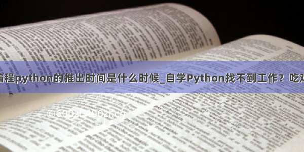 学而思网校编程python的推出时间是什么时候_自学Python找不到工作？吃鸡半小时 编程