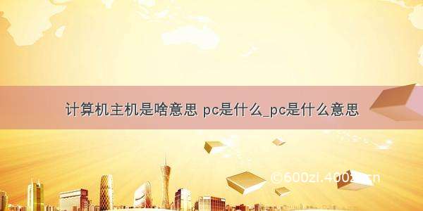 计算机主机是啥意思 pc是什么_pc是什么意思