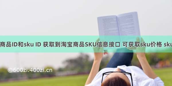 通过淘宝商品ID和sku ID 获取到淘宝商品SKU信息接口 可获取sku价格 sku销量 sku