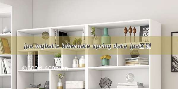 jpa mybatis hibernate spring data jpa区别