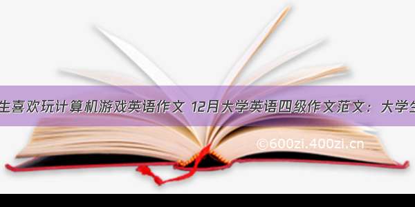 许多大学生喜欢玩计算机游戏英语作文 12月大学英语四级作文范文：大学生玩游戏...