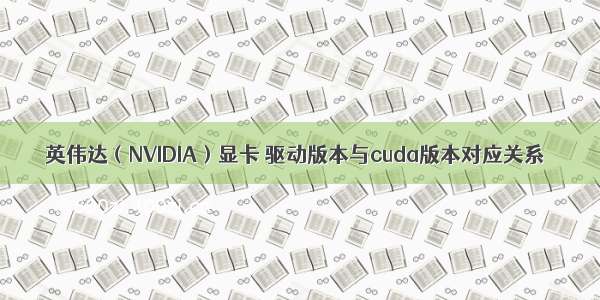 英伟达（NVIDIA）显卡 驱动版本与cuda版本对应关系