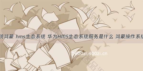 华为操作系统鸿蒙 hms生态系统 华为HMS生态系统服务是什么 鸿蒙操作系统机会来了...