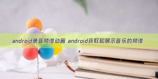 android录音频谱动画 android获取和展示音乐的频谱