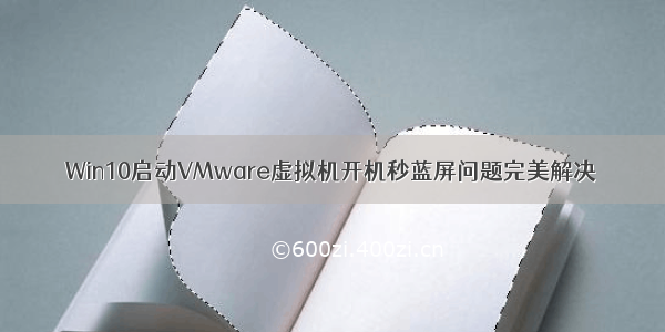 Win10启动VMware虚拟机开机秒蓝屏问题完美解决