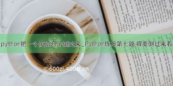 python把一个英语句子倒过来_Python练习第七题 我要倒过来看