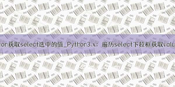 python获取select选中的值_Python3.x：遍历select下拉框获取value值