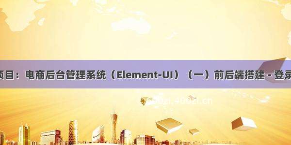 【Vue】实战项目：电商后台管理系统（Element-UI）（一）前后端搭建 - 登录界面 - 主页界面